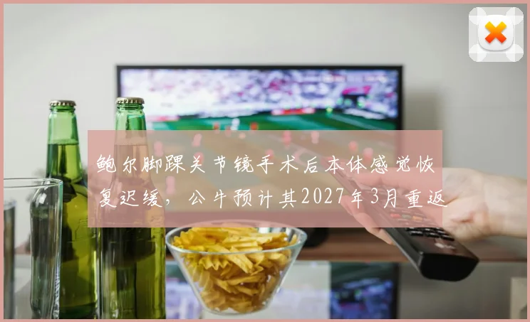 鲍尔脚踝关节镜手术后本体感觉恢复迟缓，公牛预计其2027年3月重返首发
