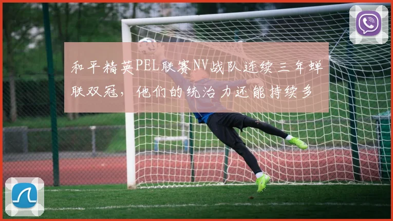 和平精英PEL联赛NV战队连续三年蝉联双冠，他们的统治力还能持续多久？